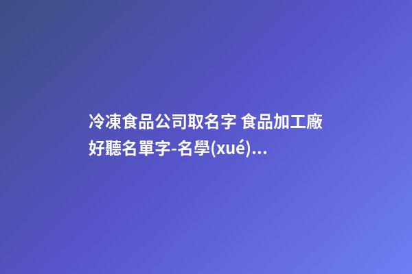 冷凍食品公司取名字 食品加工廠好聽名單字-名學(xué)網(wǎng)